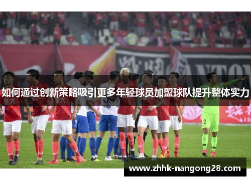 如何通过创新策略吸引更多年轻球员加盟球队提升整体实力