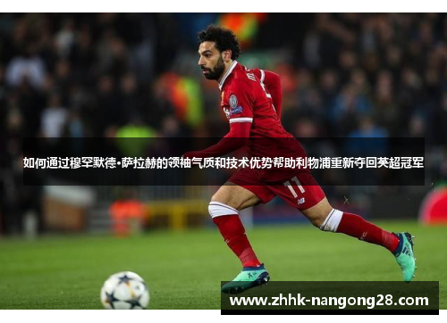 如何通过穆罕默德·萨拉赫的领袖气质和技术优势帮助利物浦重新夺回英超冠军