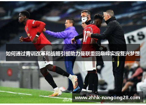 如何通过青训改革和战略引援助力曼联重回巅峰实现复兴梦想