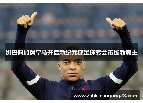 姆巴佩加盟皇马开启新纪元成足球转会市场新霸主