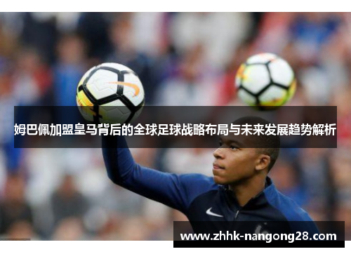 姆巴佩加盟皇马背后的全球足球战略布局与未来发展趋势解析