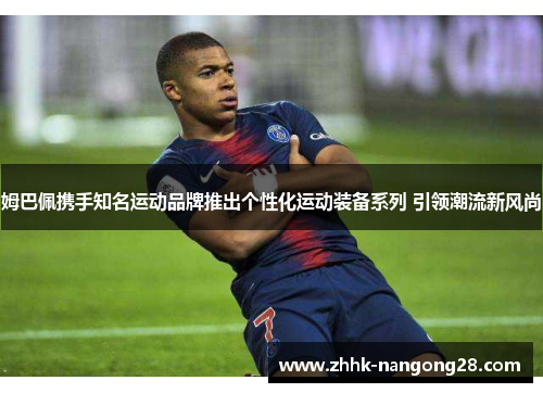 姆巴佩携手知名运动品牌推出个性化运动装备系列 引领潮流新风尚