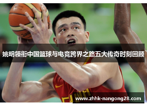 姚明领衔中国篮球与电竞跨界之路五大传奇时刻回顾