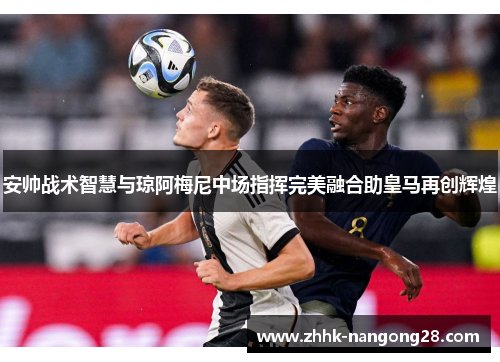 安帅战术智慧与琼阿梅尼中场指挥完美融合助皇马再创辉煌
