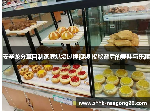 安赛龙分享自制家庭烘焙过程视频 揭秘背后的美味与乐趣