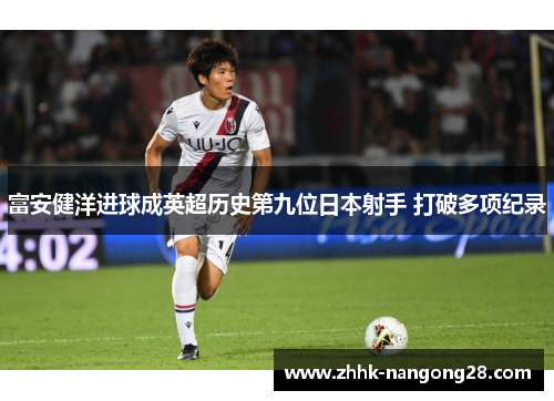 富安健洋进球成英超历史第九位日本射手 打破多项纪录