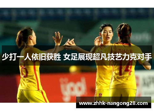 少打一人依旧获胜 女足展现超凡技艺力克对手