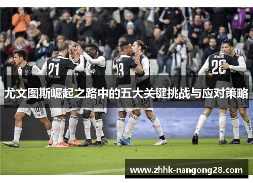 尤文图斯崛起之路中的五大关键挑战与应对策略 尤文图斯崛起之路中的五大关键挑战与应对策略