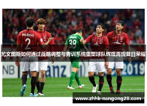 尤文图斯如何通过战略调整与青训系统重塑球队辉煌再现昔日荣耀 尤文图斯如何通过战略调整与青训系统重塑球队辉煌再现昔日荣耀